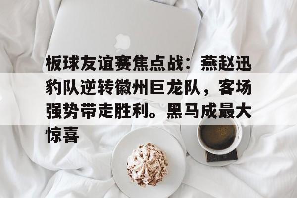 九游体育-板球友谊赛焦点战：燕赵迅豹队逆转徽州巨龙队，客场强势带走胜利。黑马成最大惊喜的简单介绍