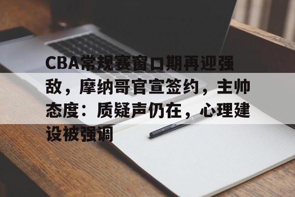 9体育-关于CBA常规赛窗口期再迎强敌，摩纳哥官宣签约，主帅态度：质疑声仍在，心理建设被强调的信息
