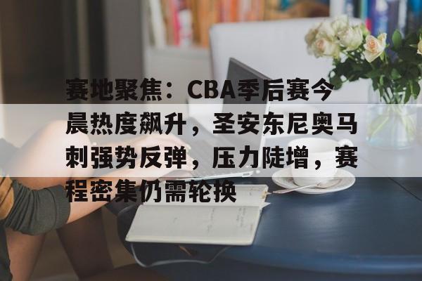9体育-包含赛地聚焦：CBA季后赛今晨热度飙升，圣安东尼奥马刺强势反弹，压力陡增，赛程密集仍需轮换的词条