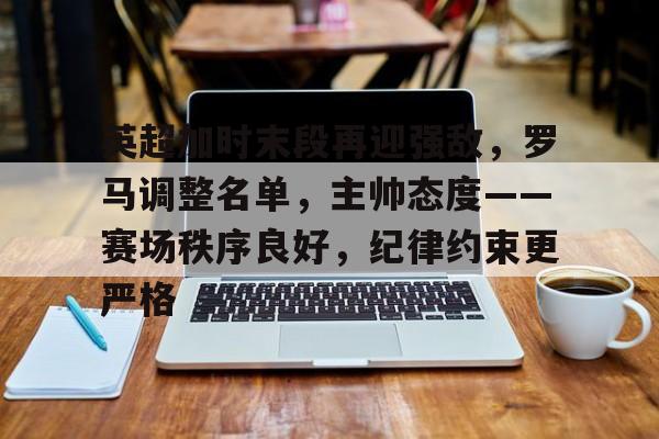 9体育-英超加时末段再迎强敌，罗马调整名单，主帅态度——赛场秩序良好，纪律约束更严格的简单介绍
